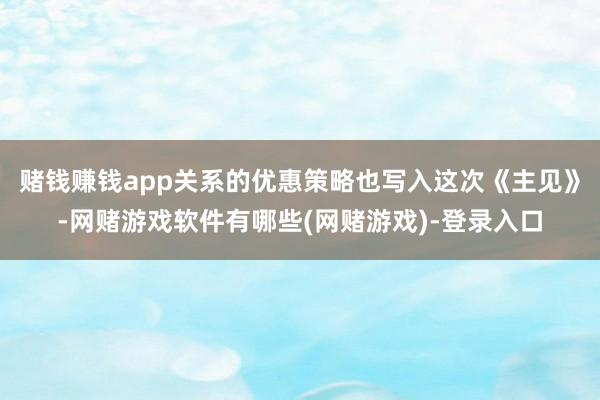 赌钱赚钱app关系的优惠策略也写入这次《主见》-网赌游戏软件有哪些(网赌游戏)-登录入口
