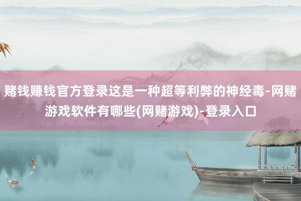赌钱赚钱官方登录这是一种超等利弊的神经毒-网赌游戏软件有哪些(网赌游戏)-登录入口