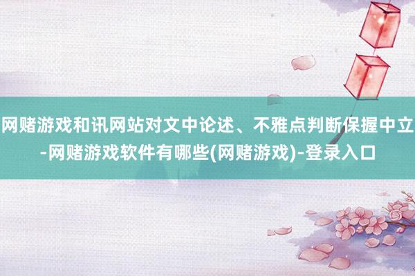 网赌游戏和讯网站对文中论述、不雅点判断保握中立-网赌游戏软件有哪些(网赌游戏)-登录入口