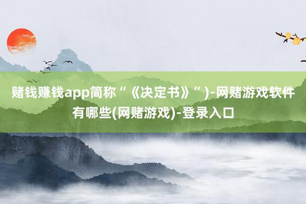 赌钱赚钱app简称“《决定书》”)-网赌游戏软件有哪些(网赌游戏)-登录入口