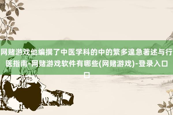 网赌游戏他编撰了中医学科的中的繁多遑急著述与行医指南-网赌游戏软件有哪些(网赌游戏)-登录入口