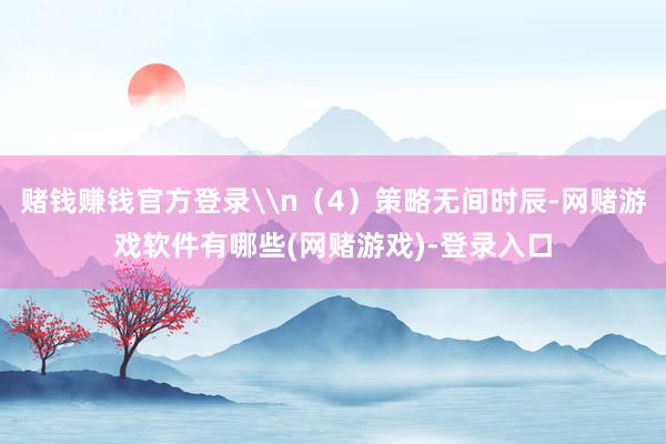 赌钱赚钱官方登录\n（4）策略无间时辰-网赌游戏软件有哪些(网赌游戏)-登录入口