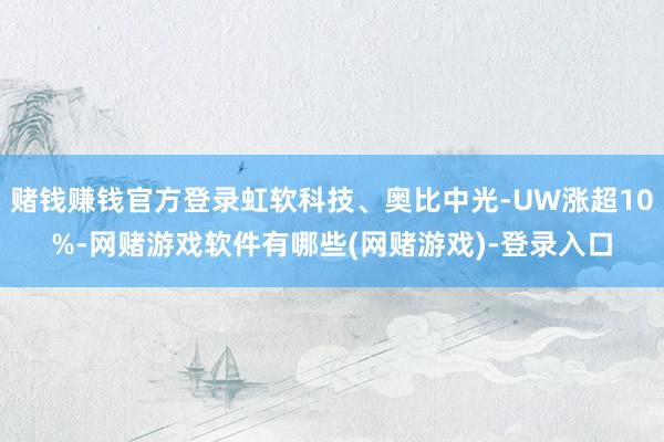 赌钱赚钱官方登录虹软科技、奥比中光-UW涨超10%-网赌游戏软件有哪些(网赌游戏)-登录入口