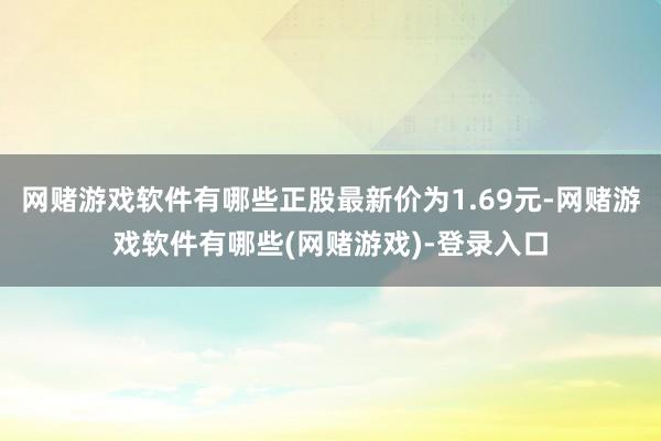 网赌游戏软件有哪些正股最新价为1.69元-网赌游戏软件有哪些(网赌游戏)-登录入口