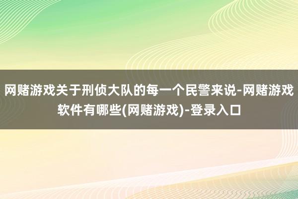 网赌游戏关于刑侦大队的每一个民警来说-网赌游戏软件有哪些(网赌游戏)-登录入口