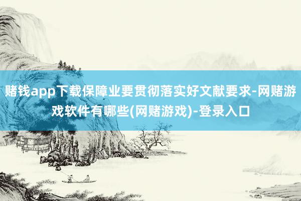 赌钱app下载保障业要贯彻落实好文献要求-网赌游戏软件有哪些(网赌游戏)-登录入口