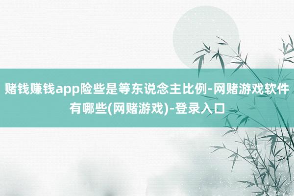 赌钱赚钱app险些是等东说念主比例-网赌游戏软件有哪些(网赌游戏)-登录入口