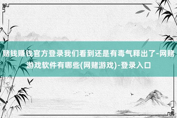 赌钱赚钱官方登录我们看到还是有毒气释出了-网赌游戏软件有哪些(网赌游戏)-登录入口