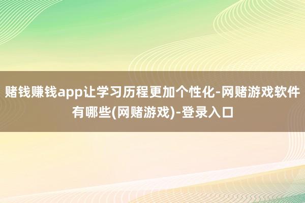 赌钱赚钱app让学习历程更加个性化-网赌游戏软件有哪些(网赌游戏)-登录入口