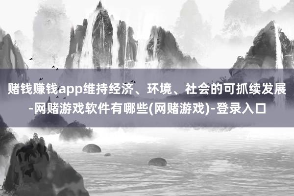 赌钱赚钱app维持经济、环境、社会的可抓续发展-网赌游戏软件有哪些(网赌游戏)-登录入口