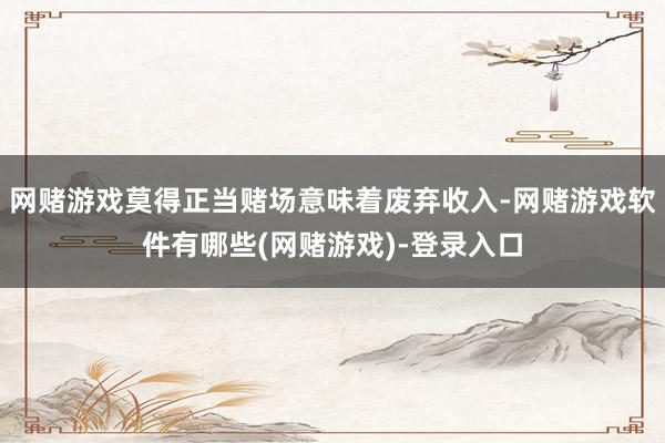 网赌游戏莫得正当赌场意味着废弃收入-网赌游戏软件有哪些(网赌游戏)-登录入口