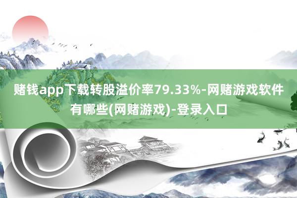 赌钱app下载转股溢价率79.33%-网赌游戏软件有哪些(网赌游戏)-登录入口
