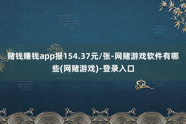 赌钱赚钱app报154.37元/张-网赌游戏软件有哪些(网赌游戏)-登录入口