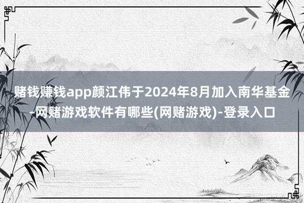 赌钱赚钱app颜江伟于2024年8月加入南华基金-网赌游戏软件有哪些(网赌游戏)-登录入口