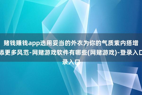 赌钱赚钱app选用妥当的外衣为你的气质紫内搭增添更多风范-网赌游戏软件有哪些(网赌游戏)-登录入口
