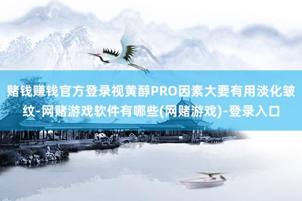 赌钱赚钱官方登录视黄醇PRO因素大要有用淡化皱纹-网赌游戏软件有哪些(网赌游戏)-登录入口