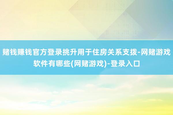 赌钱赚钱官方登录挑升用于住房关系支拨-网赌游戏软件有哪些(网赌游戏)-登录入口