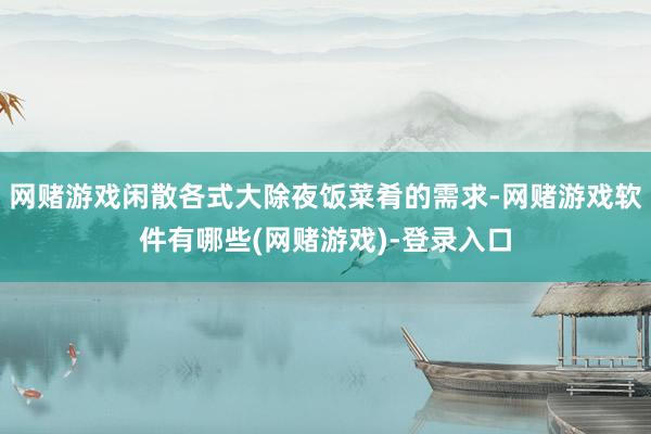 网赌游戏闲散各式大除夜饭菜肴的需求-网赌游戏软件有哪些(网赌游戏)-登录入口