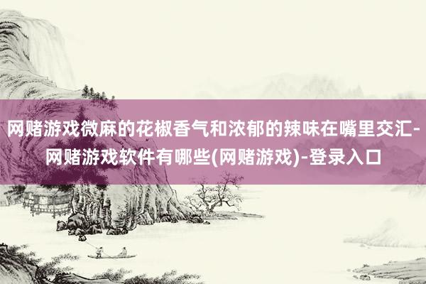 网赌游戏微麻的花椒香气和浓郁的辣味在嘴里交汇-网赌游戏软件有哪些(网赌游戏)-登录入口