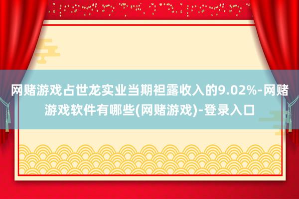 网赌游戏占世龙实业当期袒露收入的9.02%-网赌游戏软件有哪些(网赌游戏)-登录入口