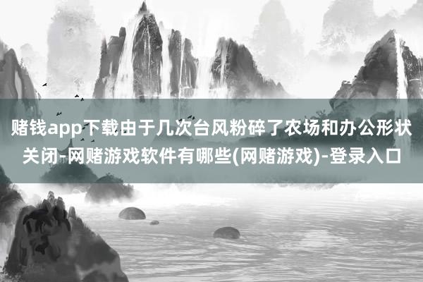 赌钱app下载由于几次台风粉碎了农场和办公形状关闭-网赌游戏软件有哪些(网赌游戏)-登录入口