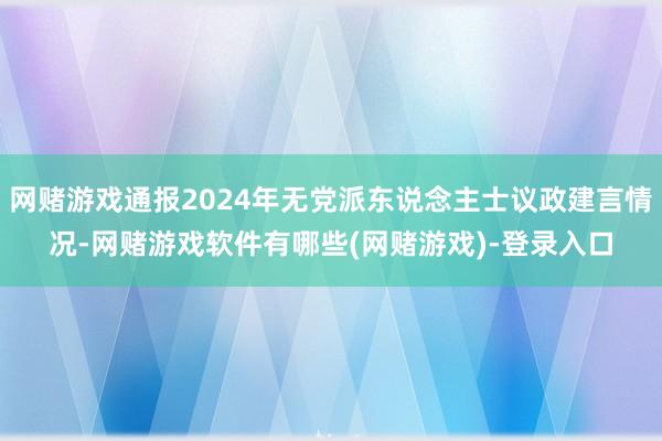 网赌游戏通报2024年无党派东说念主士议政建言情况-网赌游戏软件有哪些(网赌游戏)-登录入口
