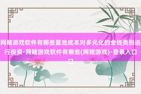 网赌游戏软件有哪些蓝池成本对多元化的金钱类别进行投资-网赌游戏软件有哪些(网赌游戏)-登录入口