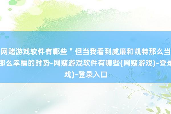 网赌游戏软件有哪些＂但当我看到威廉和凯特那么当然、那么幸福的时势-网赌游戏软件有哪些(网赌游戏)-登录入口