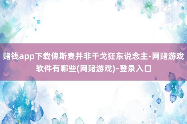 赌钱app下载俾斯麦并非干戈狂东说念主-网赌游戏软件有哪些(网赌游戏)-登录入口
