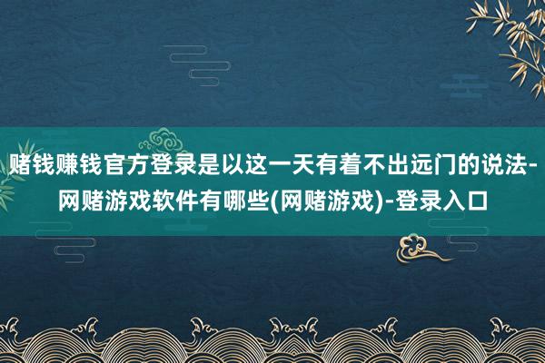 赌钱赚钱官方登录是以这一天有着不出远门的说法-网赌游戏软件有哪些(网赌游戏)-登录入口