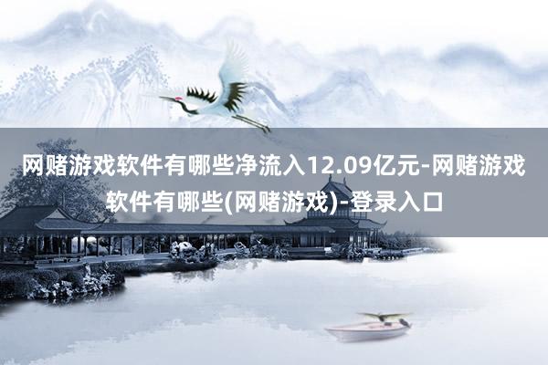 网赌游戏软件有哪些净流入12.09亿元-网赌游戏软件有哪些(网赌游戏)-登录入口