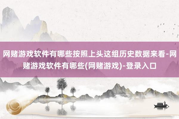 网赌游戏软件有哪些按照上头这组历史数据来看-网赌游戏软件有哪些(网赌游戏)-登录入口
