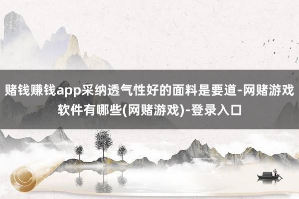 赌钱赚钱app采纳透气性好的面料是要道-网赌游戏软件有哪些(网赌游戏)-登录入口