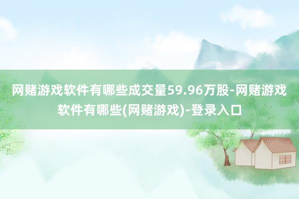 网赌游戏软件有哪些成交量59.96万股-网赌游戏软件有哪些(网赌游戏)-登录入口