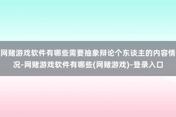 网赌游戏软件有哪些需要抽象辩论个东谈主的内容情况-网赌游戏软件有哪些(网赌游戏)-登录入口