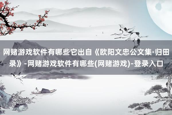 网赌游戏软件有哪些它出自《欧阳文忠公文集·归田录》-网赌游戏软件有哪些(网赌游戏)-登录入口