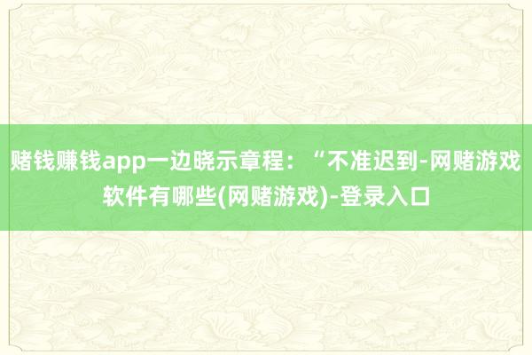 赌钱赚钱app一边晓示章程：“不准迟到-网赌游戏软件有哪些(网赌游戏)-登录入口