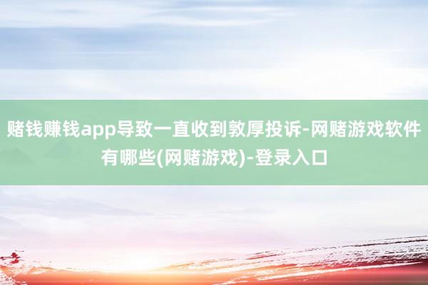 赌钱赚钱app导致一直收到敦厚投诉-网赌游戏软件有哪些(网赌游戏)-登录入口
