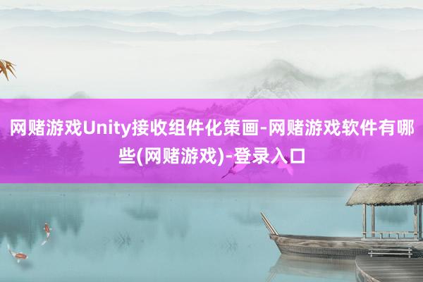 网赌游戏Unity接收组件化策画-网赌游戏软件有哪些(网赌游戏)-登录入口