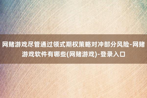 网赌游戏尽管通过领式期权策略对冲部分风险-网赌游戏软件有哪些(网赌游戏)-登录入口