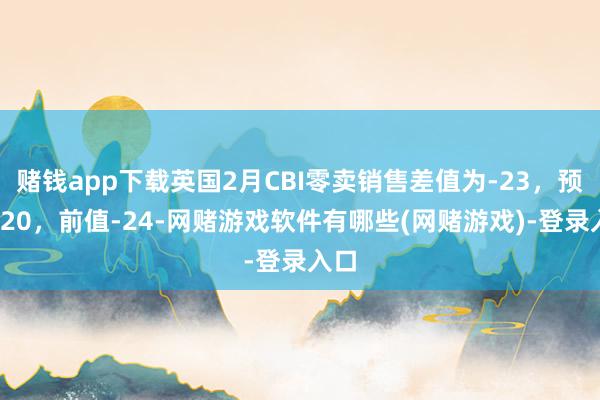 赌钱app下载英国2月CBI零卖销售差值为-23，预期-20，前值-24-网赌游戏软件有哪些(网赌游戏)-登录入口