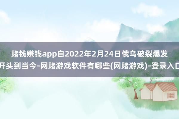 赌钱赚钱app　　自2022年2月24日俄乌破裂爆发开头到当今-网赌游戏软件有哪些(网赌游戏)-登录入口
