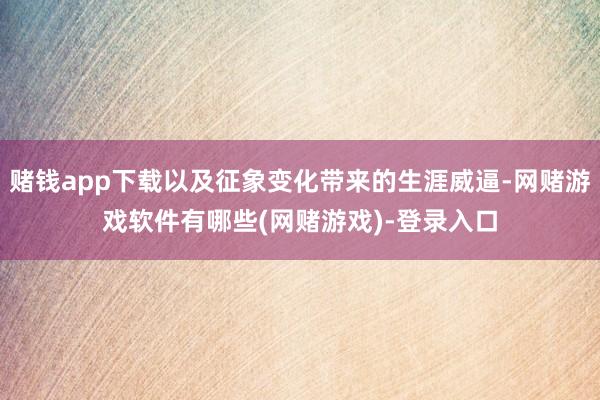 赌钱app下载以及征象变化带来的生涯威逼-网赌游戏软件有哪些(网赌游戏)-登录入口