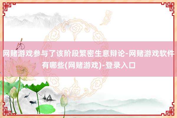 网赌游戏参与了该阶段繁密生意辩论-网赌游戏软件有哪些(网赌游戏)-登录入口
