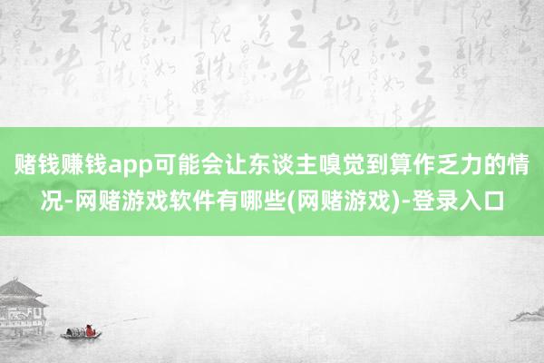 赌钱赚钱app可能会让东谈主嗅觉到算作乏力的情况-网赌游戏软件有哪些(网赌游戏)-登录入口