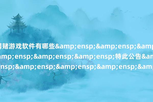 网赌游戏软件有哪些&ensp;&ensp;&ensp;&ensp;&ensp;&ensp;&ensp;特此公告&ensp;&ensp;&ensp;&ensp;&ensp;&ensp;&ensp;&ensp;&ensp;&ensp;&ensp;&ensp;&ensp;&ensp;&ensp;&ensp;&ensp;&ensp;&ensp;&ensp;&ensp;&ensp;&ensp;&ensp;&