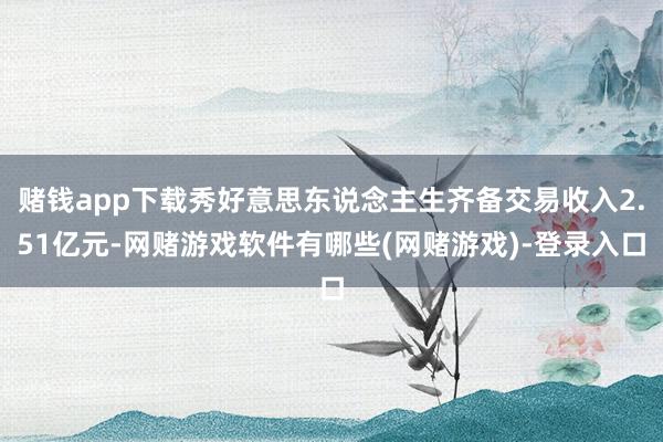 赌钱app下载秀好意思东说念主生齐备交易收入2.51亿元-网赌游戏软件有哪些(网赌游戏)-登录入口