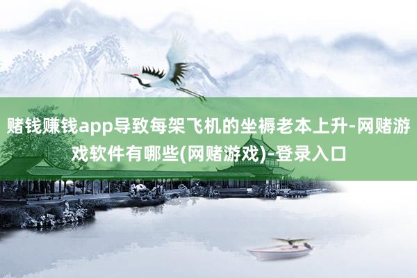 赌钱赚钱app导致每架飞机的坐褥老本上升-网赌游戏软件有哪些(网赌游戏)-登录入口
