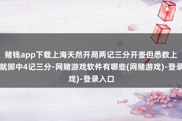 赌钱app下载上海天然开局两记三分开壶但悉数上半场就掷中4记三分-网赌游戏软件有哪些(网赌游戏)-登录入口