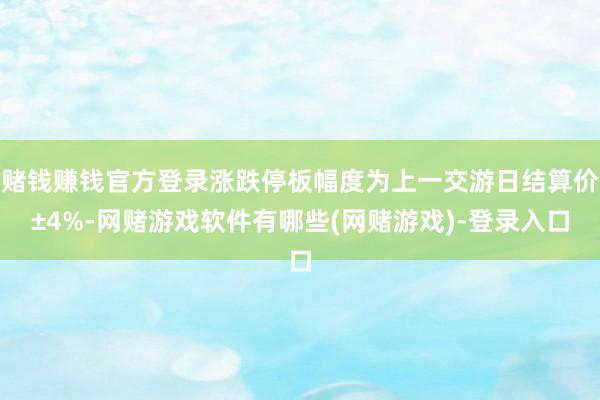 赌钱赚钱官方登录涨跌停板幅度为上一交游日结算价±4%-网赌游戏软件有哪些(网赌游戏)-登录入口